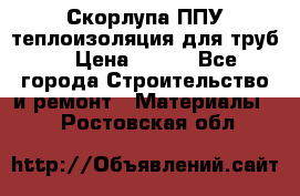 Скорлупа ППУ теплоизоляция для труб  › Цена ­ 233 - Все города Строительство и ремонт » Материалы   . Ростовская обл.